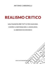 Realismo critico. Una filosofia per tutti e per ciascuno: contro il materialismo, il nichilismo, il liberismo economico libro