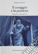 Il coraggio e la passione. Brescia e il Covid-19. Nuova ediz. libro