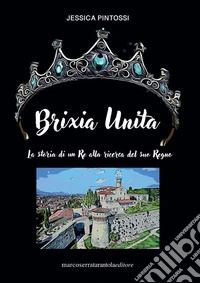 Brixia unita. La storia di un Re alla ricerca del suo Regno libro