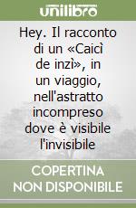 Hey. Il racconto di un «Caicì de inzì», in un viaggio, nell'astratto incompreso dove è visibile l'invisibile libro