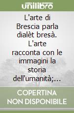 L'arte di Brescia parla dialèt bresà. L'arte racconta con le immagini la storia dell'umanità; il dialetto conserva con le parole la storia di una comunità libro