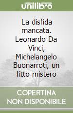 La disfida mancata. Leonardo Da Vinci, Michelangelo Buonarroti, un fitto mistero libro