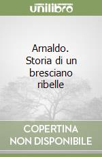 Arnaldo. Storia di un bresciano ribelle