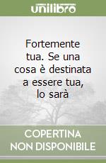 Fortemente tua. Se una cosa è destinata a essere tua, lo sarà libro