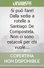 Si può fare! Dalla sedia a rotelle a Santiago De Compostela. Non ci sono ostacoli per chi vuole veramente percorrere il cammino francese, affrontato da Valter e Maddalena libro