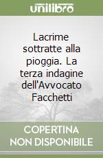 Lacrime sottratte alla pioggia. La terza indagine dell'Avvocato Facchetti libro