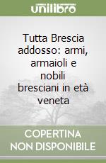 Tutta Brescia addosso: armi, armaioli e nobili bresciani in età veneta libro