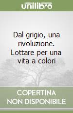 Dal grigio, una rivoluzione. Lottare per una vita a colori libro