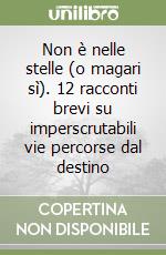 Non è nelle stelle (o magari sì). 12 racconti brevi su imperscrutabili vie percorse dal destino libro
