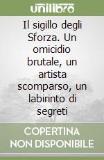 Il sigillo degli Sforza. Un omicidio brutale, un artista scomparso, un labirinto di segreti libro