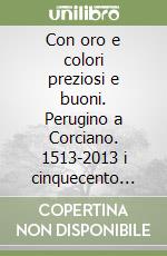 Con oro e colori preziosi e buoni. Perugino a Corciano. 1513-2013 i cinquecento anni della pala dell'Assunta. Ediz. illustrata libro