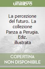 La percezione del futuro. La collezione Panza a Perugia. Ediz. illustrata