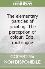 The elementary particles of painting. The perception of colour. Ediz. multilingue