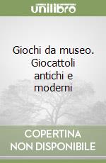 Giochi da museo. Giocattoli antichi e moderni libro