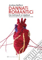 Dannati romantici da Géricault a Ligabue. Artisti tormentati tra genio, sregolatezza e follia libro