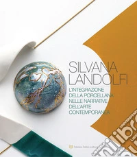 Silvana Landolfi. L'integrazione della porcellana nelle narrative dell'arte contemporanea libro