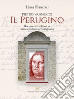 Pietro Vannucci. Il Perugino. Documenti e riflessioni sulla sepoltura in fontignano libro