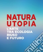 Natura utopia. L'arte tra ecologia, riuso e futuro. Ediz. italiana e inglese libro