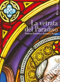 La vetrata del paradiso. Presenza fiorentina e dantesca a Perugia. Ediz. illustrata libro