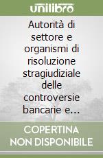 Autorità di settore e organismi di risoluzione stragiudiziale delle controversie bancarie e finanziarie libro