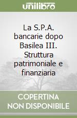 La S.P.A. bancarie dopo Basilea III. Struttura patrimoniale e finanziaria libro