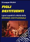 Figli destituenti. Gravi aspetti di criticità della Riforma costituzionale libro