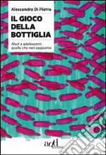 Il gioco della bottiglia. Alcol e adolescenti, quello che non sappiamo libro