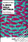 Il gioco della bottiglia. Alcol e adolescenti, quello che non sappiamo libro di Di Pietro Alessandra