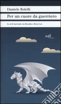 Per un cuore da guerriero. Le arti marziali, la filosofia e Bruce Lee libro