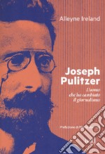 Joseph Pulitzer. L'uomo che ha cambiato il giornalismo