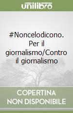 #Noncelodicono. Per il giornalismo/Contro il giornalismo libro