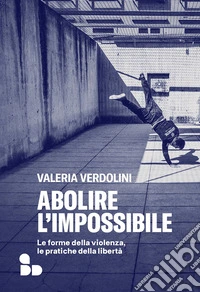 Abolire l'impossibile. Le forme della violenza, le pratiche della libertà libro