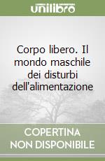 Corpo libero. Il mondo maschile dei disturbi dell'alimentazione libro