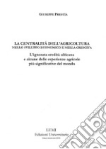 La centralità dell'agricoltura nello sviluppo economico e nella crescita. L'ignorata eredità africana e alcune delle esperienze agricole più significative del mondo libro