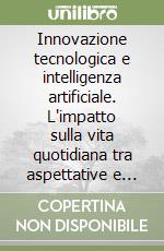 Innovazione tecnologica e intelligenza artificiale. L'impatto sulla vita quotidiana tra aspettative e timori libro