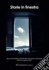 Storie in finestra. Racconti finalisti e semifinalisti del Premio letterario città di Lugano 2017 libro