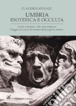 Umbria esoterica ed occulta. Guida ai misteri e alle sette religiose. Viaggio nel cuore di tenebra della regione mistica libro