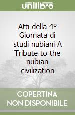 Atti della 4° Giornata di studi nubiani A Tribute to the nubian civilization libro