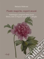 Piante magiche, segreti arcani. Simbologia e proprietà delle piante. Erbari, Libri di Segreti, incanti delle streghe libro