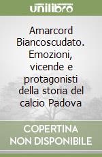 Amarcord Biancoscudato. Emozioni, vicende e protagonisti della storia del calcio Padova