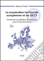 La coopération territoriale européenne et les GECT. Construire la politique de cohésion à partir des territoires