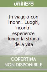 In viaggio con i nonni. Luoghi, incontri, esperienze lungo la strada della vita libro