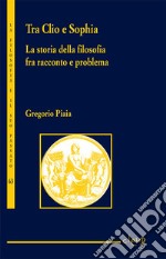 Tra Clio e Sophia. La storia della filosofia fra racconto e problema libro