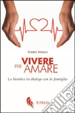 Vivere per amare. Bioetica in dialogo con la famiglia libro