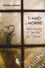 Ti amo da morire! Nell'amore il «perché» del «finire» libro