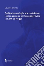 Dall'epistemologia alla metafisica: logica, ragione e intersoggettività in Kant ed Hegel libro