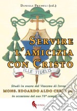 Servire l'amicizia con Cristo. Studi in onore del Vescovo di Ivrea mons. Edoardo Aldo Cerrato in occasione del suo 70° compleanno libro