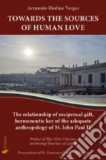 Towards the sources of human love. The relationship of reciprocal gift, hermeneutic key of the adequate anthropology of St John Paul II libro