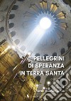 Pellegrini di speranza in Terra Santa. Giubileo 2025 libro