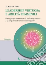 Leadership virtuosa e abilità femminili. Un saggio per promuovere la leadership virtuosa e le competenze femminile nelle aziende libro